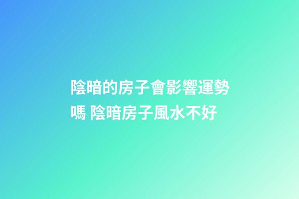 陰暗的房子會影響運勢嗎 陰暗房子風水不好